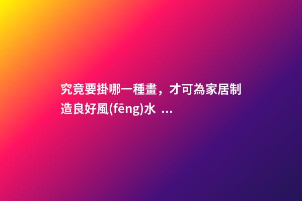 究竟要掛哪一種畫，才可為家居制造良好風(fēng)水？